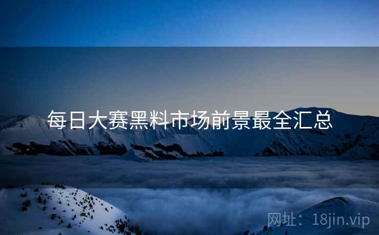 每日大赛黑料市场前景最全汇总