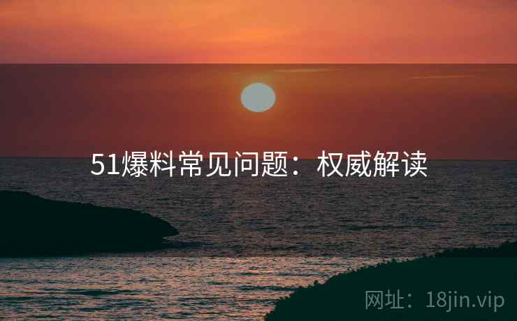 51爆料常见问题：权威解读