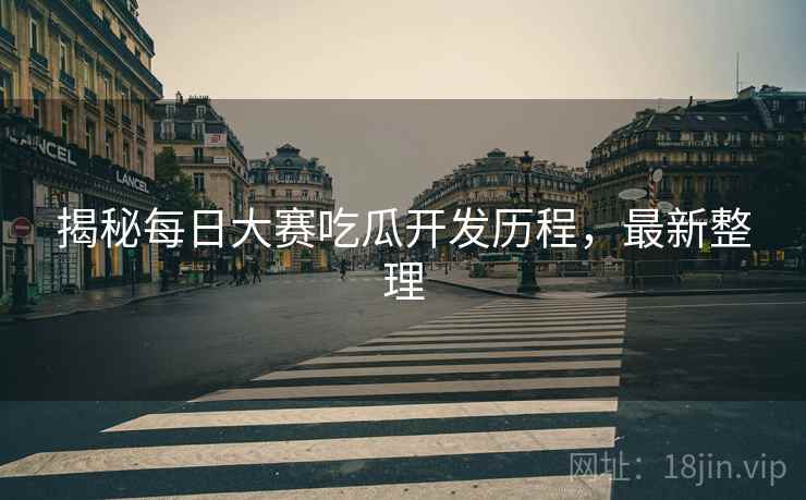 揭秘每日大赛吃瓜开发历程，最新整理
