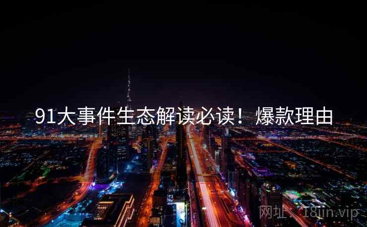 91大事件生态解读必读！爆款理由