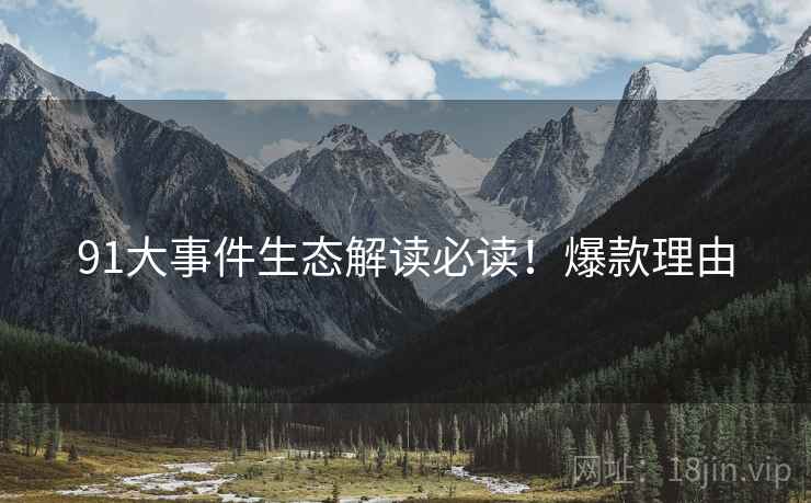 91大事件生态解读必读！爆款理由