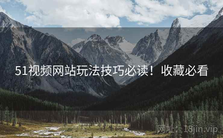 51视频网站玩法技巧必读！收藏必看