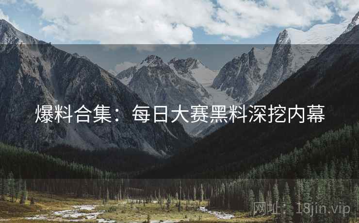 爆料合集：每日大赛黑料深挖内幕