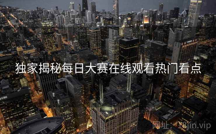 独家揭秘每日大赛在线观看热门看点