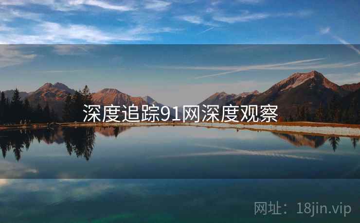 深度追踪91网深度观察