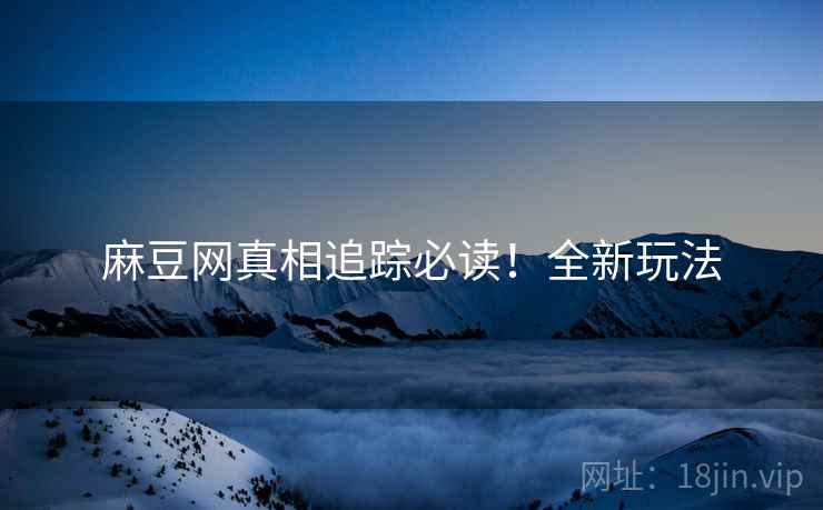 麻豆网真相追踪必读！全新玩法