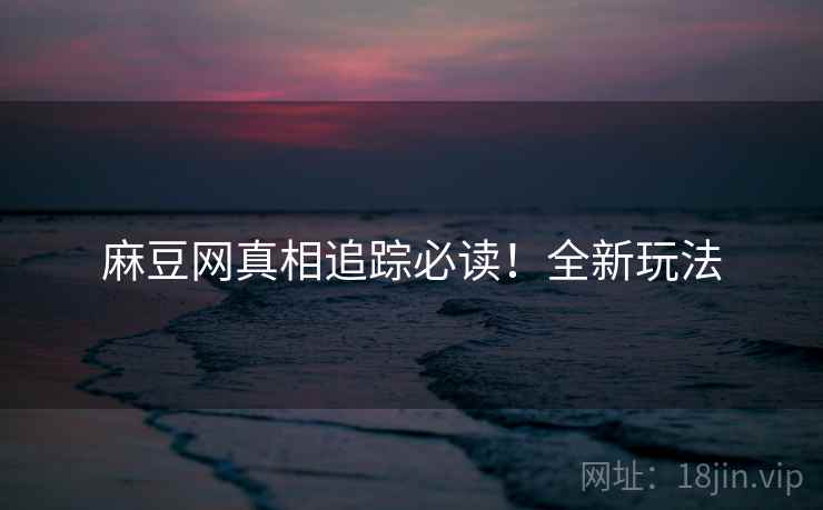 麻豆网真相追踪必读！全新玩法