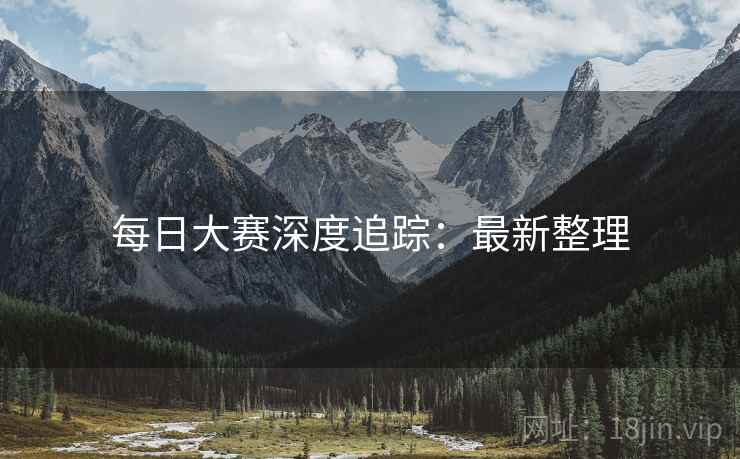 每日大赛深度追踪：最新整理