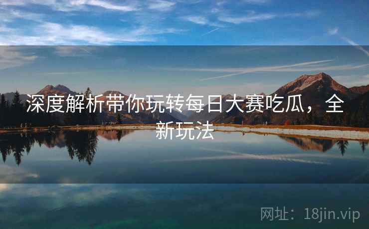 深度解析带你玩转每日大赛吃瓜，全新玩法