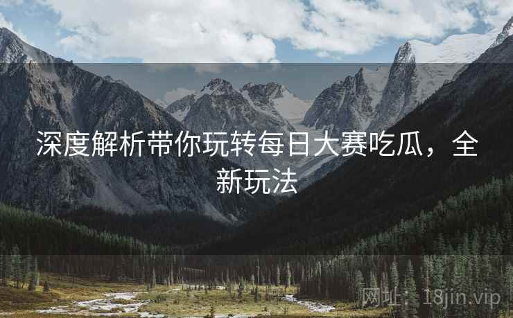深度解析带你玩转每日大赛吃瓜，全新玩法