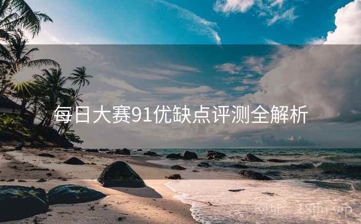 每日大赛91优缺点评测全解析