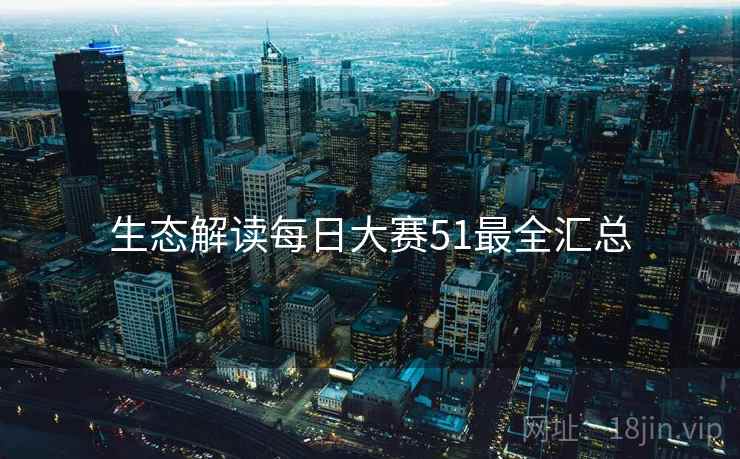 生态解读每日大赛51最全汇总