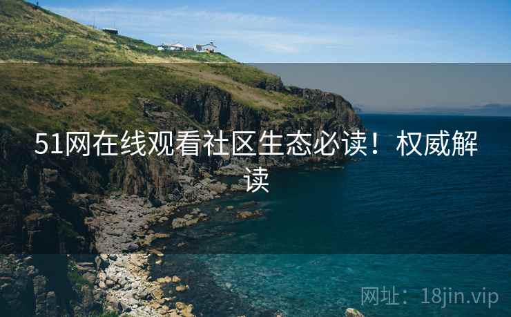 51网在线观看社区生态必读！权威解读