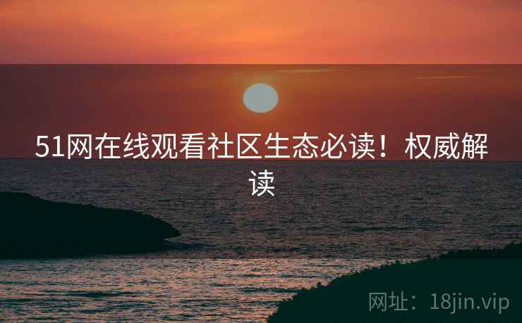 51网在线观看社区生态必读！权威解读