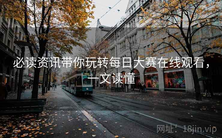必读资讯带你玩转每日大赛在线观看，一文读懂