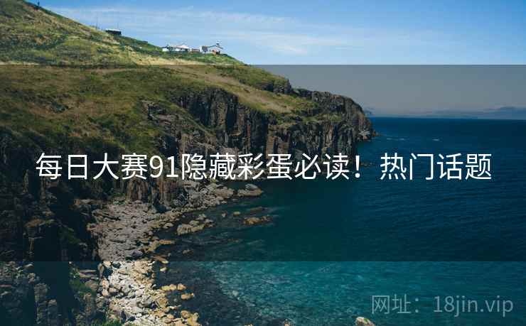 每日大赛91隐藏彩蛋必读！热门话题