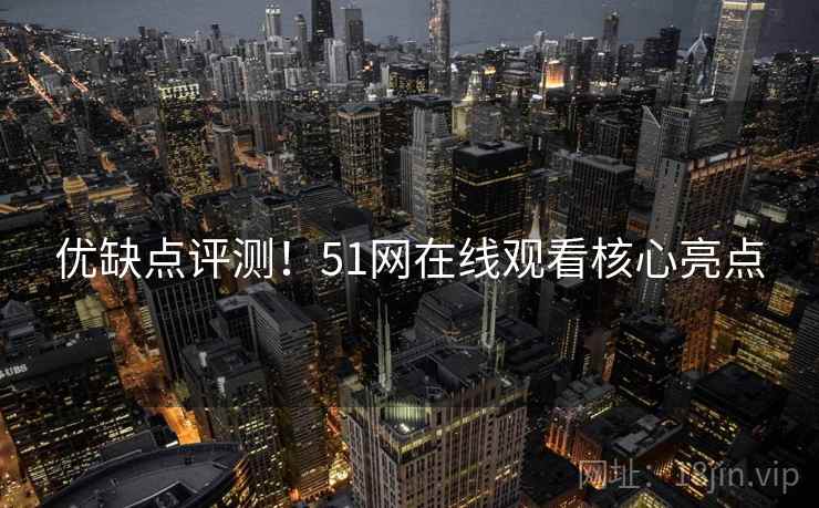 优缺点评测！51网在线观看核心亮点