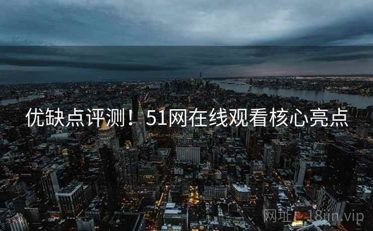 优缺点评测！51网在线观看核心亮点