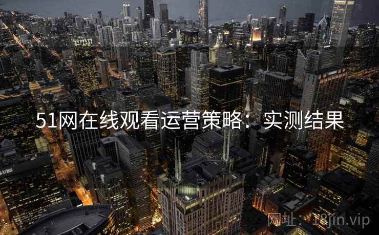 51网在线观看运营策略：实测结果