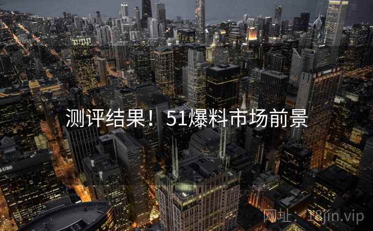测评结果！51爆料市场前景