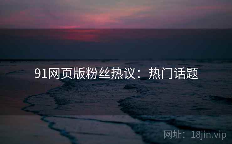 91网页版粉丝热议：热门话题