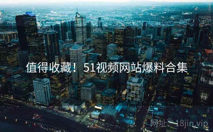 值得收藏！51视频网站爆料合集