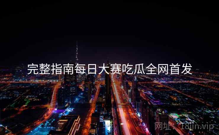完整指南每日大赛吃瓜全网首发