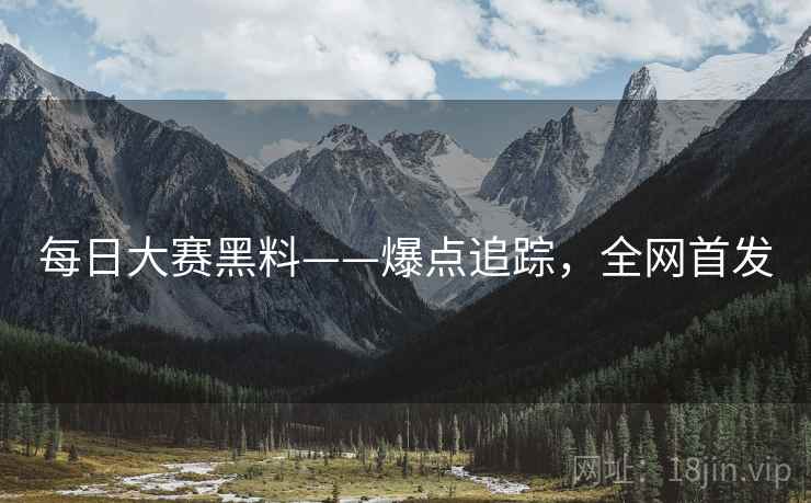每日大赛黑料——爆点追踪，全网首发