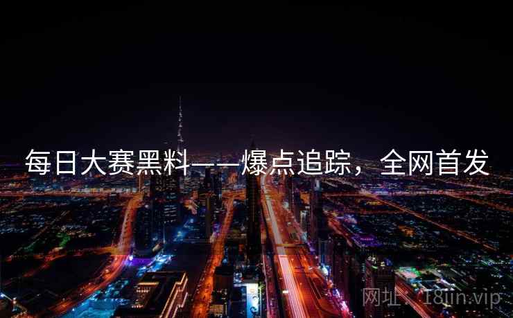 每日大赛黑料——爆点追踪，全网首发