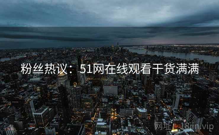 粉丝热议：51网在线观看干货满满