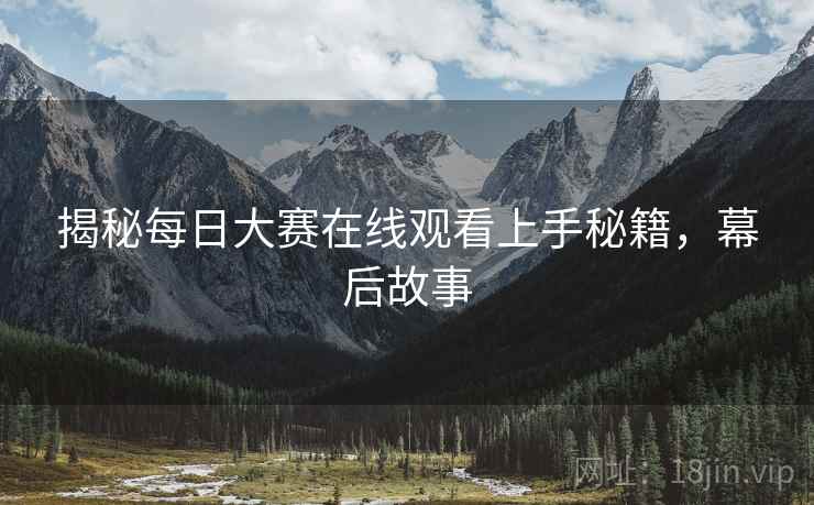 揭秘每日大赛在线观看上手秘籍，幕后故事