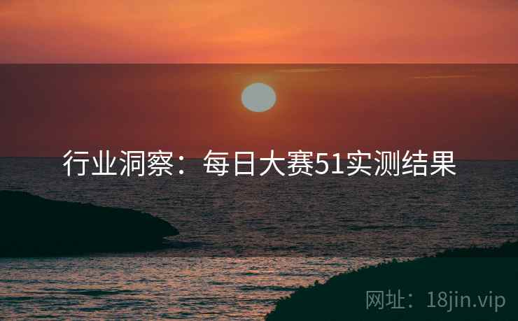 行业洞察：每日大赛51实测结果