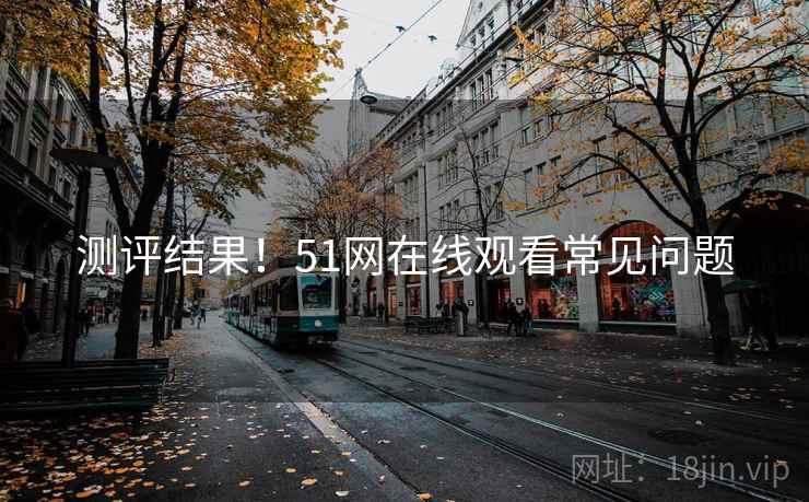 测评结果！51网在线观看常见问题