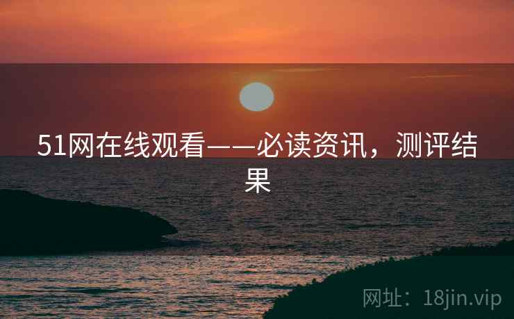 51网在线观看——必读资讯，测评结果