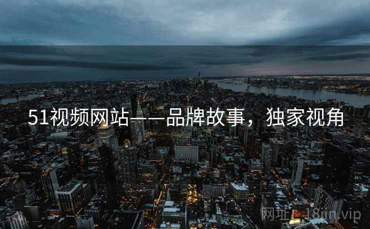 51视频网站——品牌故事，独家视角