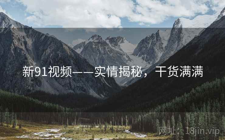新91视频——实情揭秘，干货满满