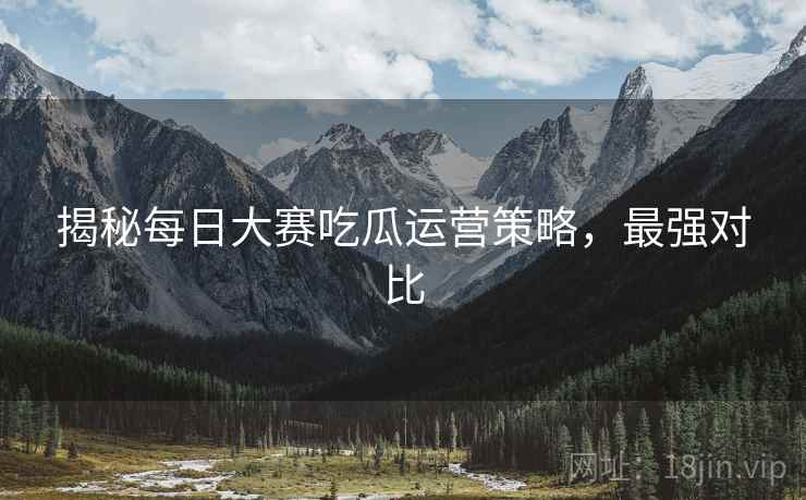 揭秘每日大赛吃瓜运营策略，最强对比