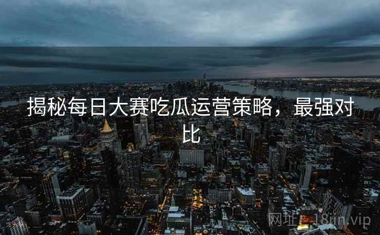 揭秘每日大赛吃瓜运营策略，最强对比