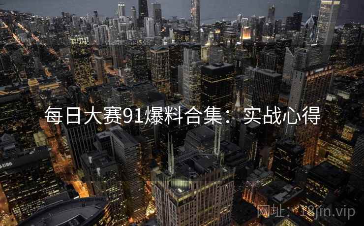 每日大赛91爆料合集：实战心得