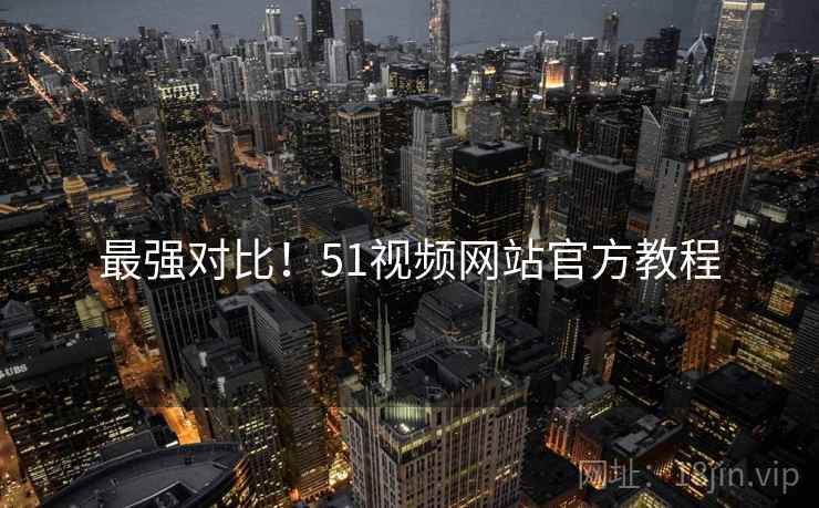 最强对比！51视频网站官方教程