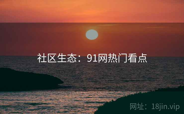 社区生态：91网热门看点