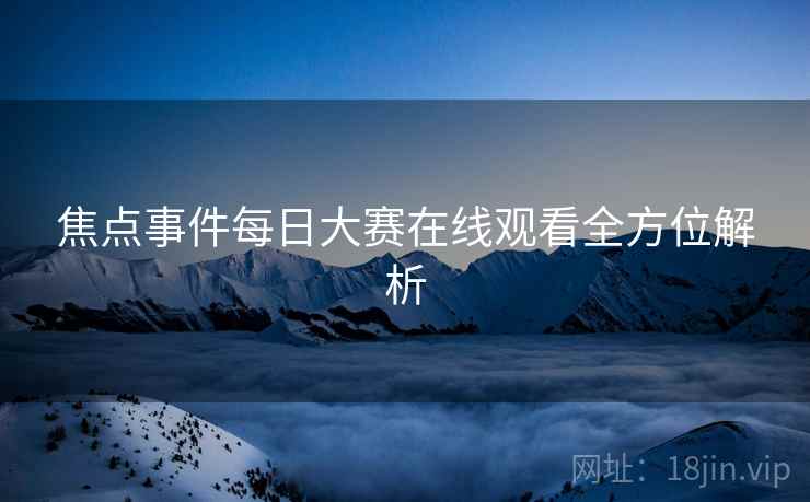 焦点事件每日大赛在线观看全方位解析