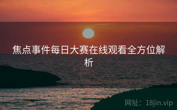焦点事件每日大赛在线观看全方位解析