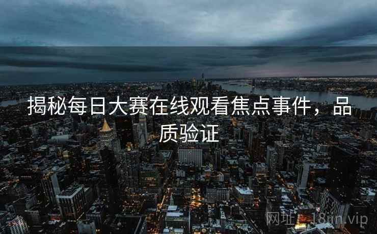 揭秘每日大赛在线观看焦点事件，品质验证