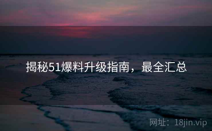 揭秘51爆料升级指南，最全汇总