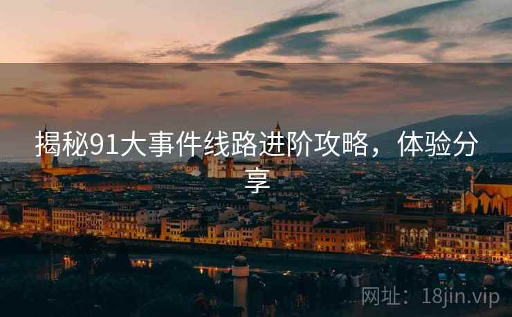 揭秘91大事件线路进阶攻略，体验分享