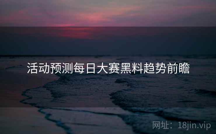 活动预测每日大赛黑料趋势前瞻