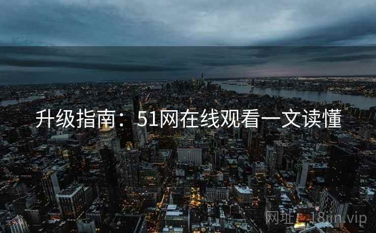 升级指南：51网在线观看一文读懂