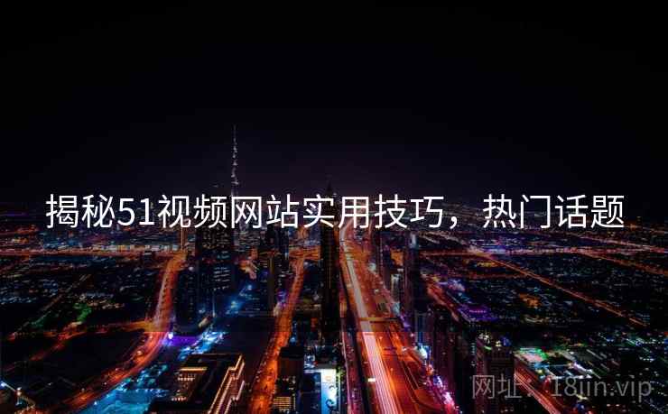 揭秘51视频网站实用技巧，热门话题
