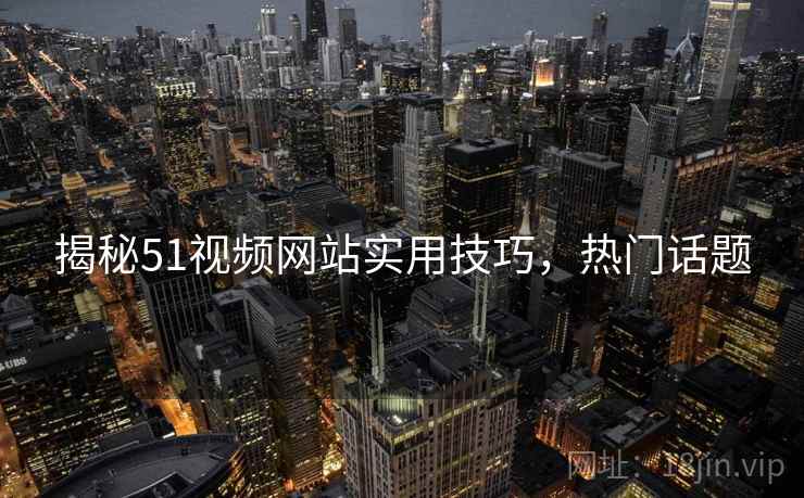 揭秘51视频网站实用技巧，热门话题